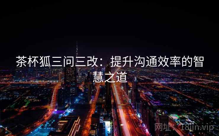 茶杯狐三问三改:提升沟通效率的智慧之道 茶杯狐三问三改:提升沟通效率的智慧之道
