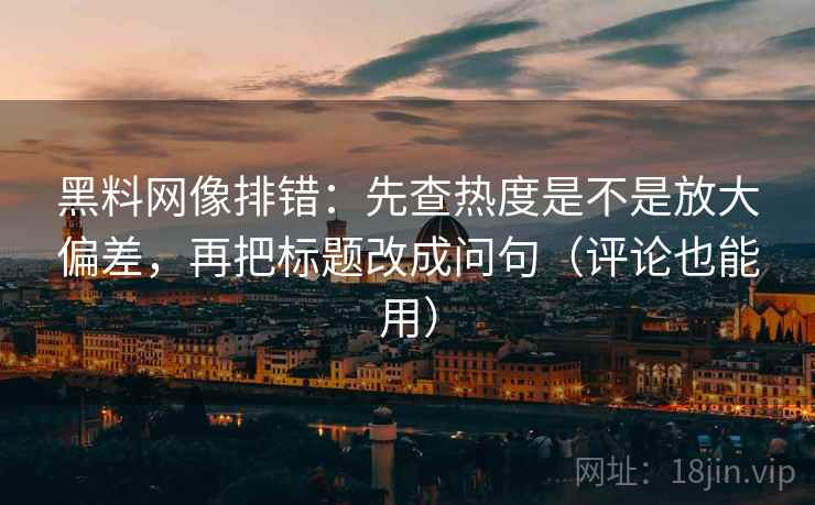 黑料网像排错:先查热度是不是放大偏差,再把标题改成问句(评论也能用) 黑料网像排错:先查热度是不是放大偏差,再把标题改成问句(评论也能用)
