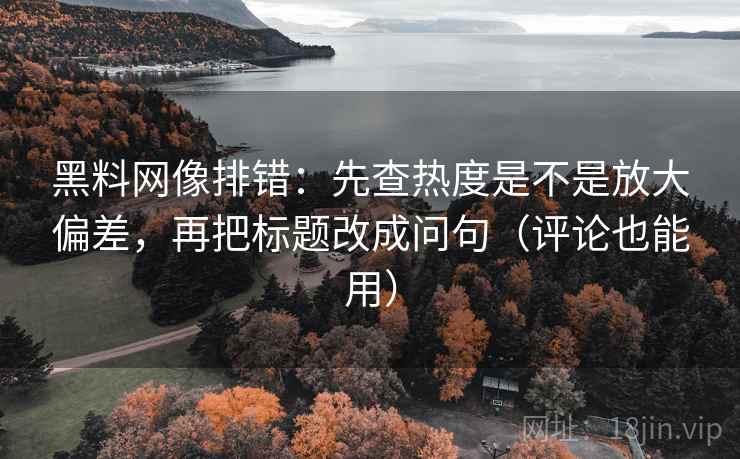 黑料网像排错:先查热度是不是放大偏差,再把标题改成问句(评论也能用) 黑料网像排错:先查热度是不是放大偏差,再把标题改成问句(评论也能用)