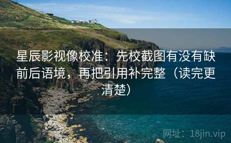 星辰影视像校准:先校截图有没有缺前后语境,再把引用补完整(读完更清楚) 星辰影视像校准:先校截图有没有缺前后语境,再把引用补完整(读完更清楚)