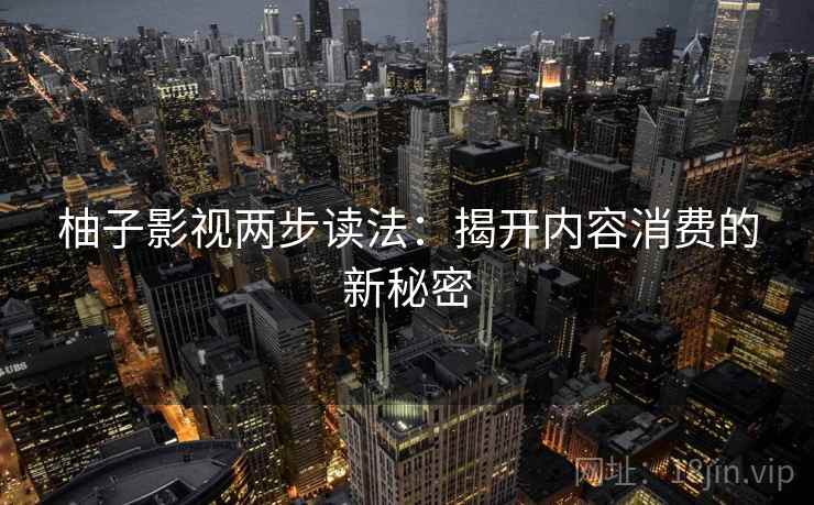 柚子影视两步读法:揭开内容消费的新秘密 柚子影视两步读法:揭开内容消费的新秘密