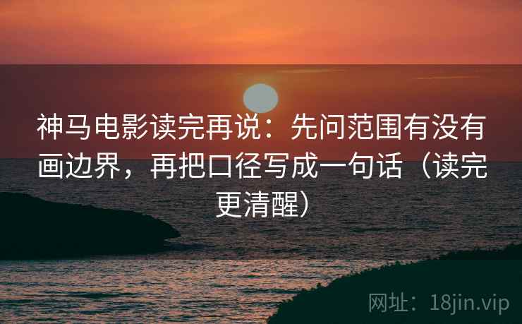 神马电影读完再说:先问范围有没有画边界,再把口径写成一句话(读完更清醒) 神马电影读完再说:先问范围有没有画边界,再把口径写成一句话(读完更清醒)