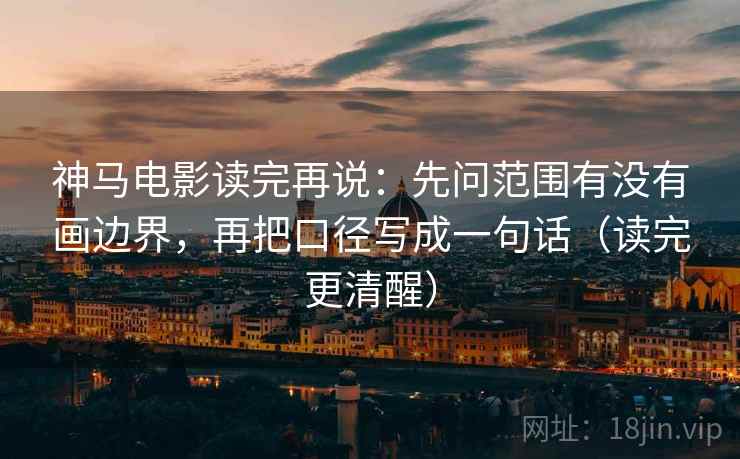 神马电影读完再说:先问范围有没有画边界,再把口径写成一句话(读完更清醒) 神马电影读完再说:先问范围有没有画边界,再把口径写成一句话(读完更清醒)