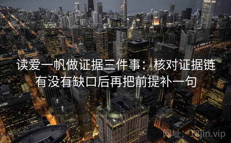 读爱一帆做证据三件事:核对证据链有没有缺口后再把前提补一句 读爱一帆做证据三件事:核对证据链有没有缺口后再把前提补一句