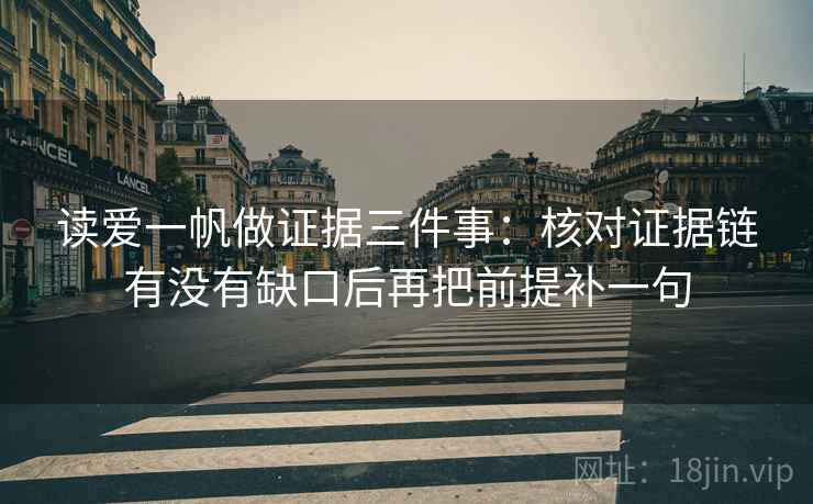 读爱一帆做证据三件事:核对证据链有没有缺口后再把前提补一句 读爱一帆做证据三件事:核对证据链有没有缺口后再把前提补一句