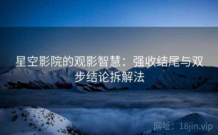 星空影院的观影智慧:强收结尾与双步结论拆解法 星空影院的观影智慧:强收结尾与双步结论拆解法
