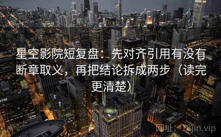 星空影院短复盘:先对齐引用有没有断章取义,再把结论拆成两步(读完更清楚) 星空影院短复盘:先对齐引用有没有断章取义,再把结论拆成两步(读完更清楚)