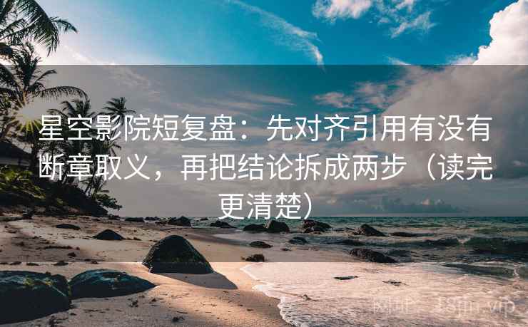星空影院短复盘:先对齐引用有没有断章取义,再把结论拆成两步(读完更清楚) 星空影院短复盘:先对齐引用有没有断章取义,再把结论拆成两步(读完更清楚)