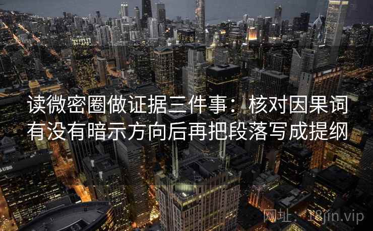 读微密圈做证据三件事:核对因果词有没有暗示方向后再把段落写成提纲 读微密圈做证据三件事:核对因果词有没有暗示方向后再把段落写成提纲