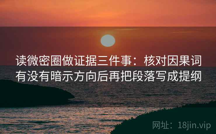 读微密圈做证据三件事:核对因果词有没有暗示方向后再把段落写成提纲 读微密圈做证据三件事:核对因果词有没有暗示方向后再把段落写成提纲