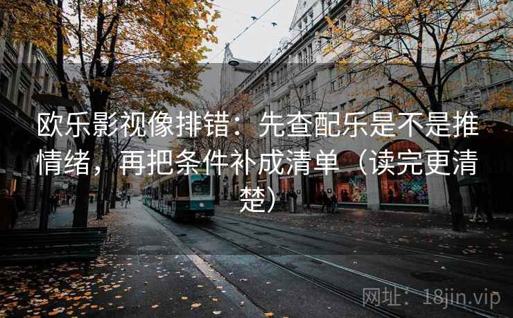 欧乐影视像排错:先查配乐是不是推情绪,再把条件补成清单(读完更清楚) 欧乐影视像排错:先查配乐是不是推情绪,再把条件补成清单(读完更清楚)