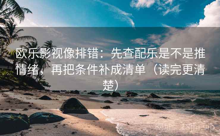 欧乐影视像排错:先查配乐是不是推情绪,再把条件补成清单(读完更清楚) 欧乐影视像排错:先查配乐是不是推情绪,再把条件补成清单(读完更清楚)