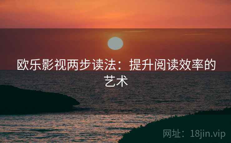 欧乐影视两步读法:提升阅读效率的艺术 欧乐影视两步读法:提升阅读效率的艺术