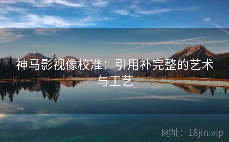 神马影视像校准:引用补完整的艺术与工艺 神马影视像校准:引用补完整的艺术与工艺
