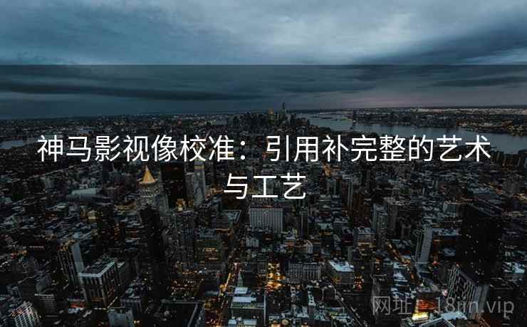 神马影视像校准:引用补完整的艺术与工艺 神马影视像校准:引用补完整的艺术与工艺