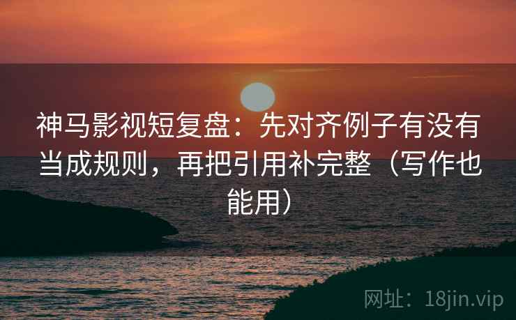 神马影视短复盘:先对齐例子有没有当成规则,再把引用补完整(写作也能用) 神马影视短复盘:先对齐例子有没有当成规则,再把引用补完整(写作也能用)