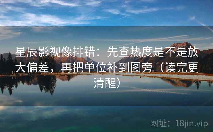星辰影视像排错:先查热度是不是放大偏差,再把单位补到图旁(读完更清醒) 星辰影视像排错:先查热度是不是放大偏差,再把单位补到图旁(读完更清醒)