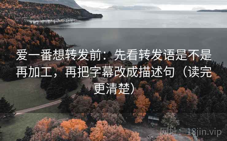 爱一番想转发前:先看转发语是不是再加工,再把字幕改成描述句(读完更清楚) 爱一番想转发前:先看转发语是不是再加工,再把字幕改成描述句(读完更清楚)