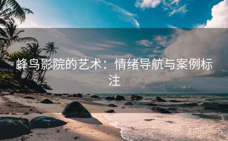 蜂鸟影院的艺术:情绪导航与案例标注 蜂鸟影院的艺术:情绪导航与案例标注