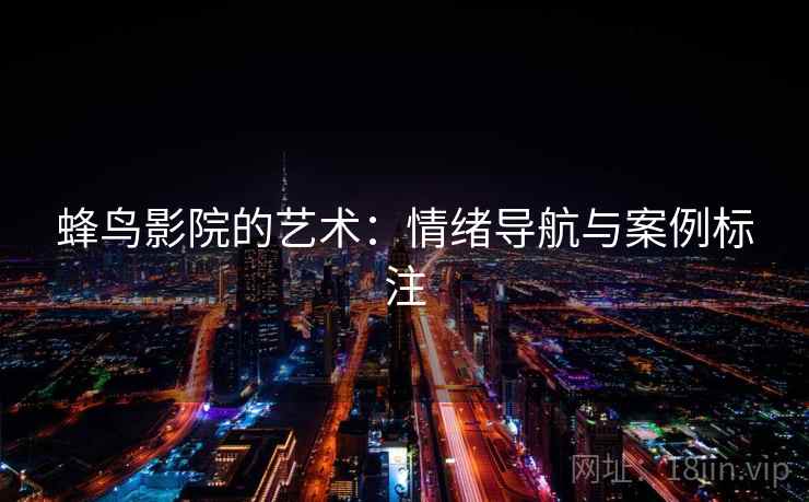 蜂鸟影院的艺术:情绪导航与案例标注 蜂鸟影院的艺术:情绪导航与案例标注