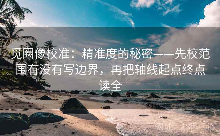 觅圈像校准:精准度的秘密——先校范围有没有写边界,再把轴线起点终点读全 觅圈像校准:精准度的秘密——先校范围有没有写边界,再把轴线起点终点读全