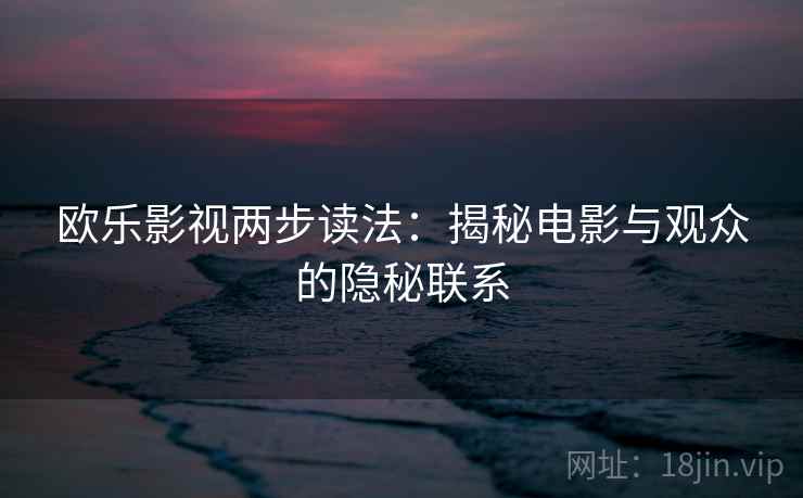 欧乐影视两步读法:揭秘电影与观众的隐秘联系 欧乐影视两步读法:揭秘电影与观众的隐秘联系