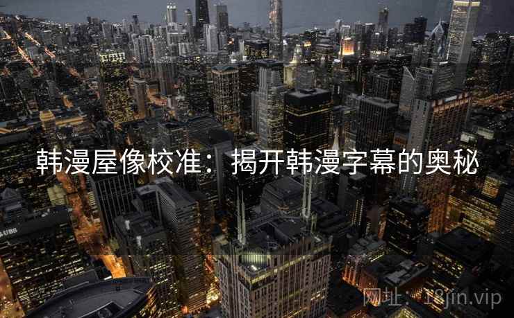 韩漫屋像校准:揭开韩漫字幕的奥秘 韩漫屋像校准:揭开韩漫字幕的奥秘