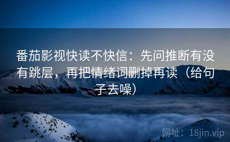 番茄影视快读不快信:先问推断有没有跳层,再把情绪词删掉再读(给句子去噪) 番茄影视快读不快信:先问推断有没有跳层,再把情绪词删掉再读(给句子去噪)