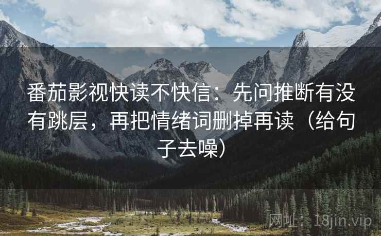 番茄影视快读不快信:先问推断有没有跳层,再把情绪词删掉再读(给句子去噪) 番茄影视快读不快信:先问推断有没有跳层,再把情绪词删掉再读(给句子去噪)