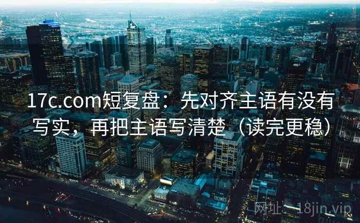 17c.com短复盘:先对齐主语有没有写实,再把主语写清楚(读完更稳) 17c.com短复盘:先对齐主语有没有写实,再把主语写清楚(读完更稳)