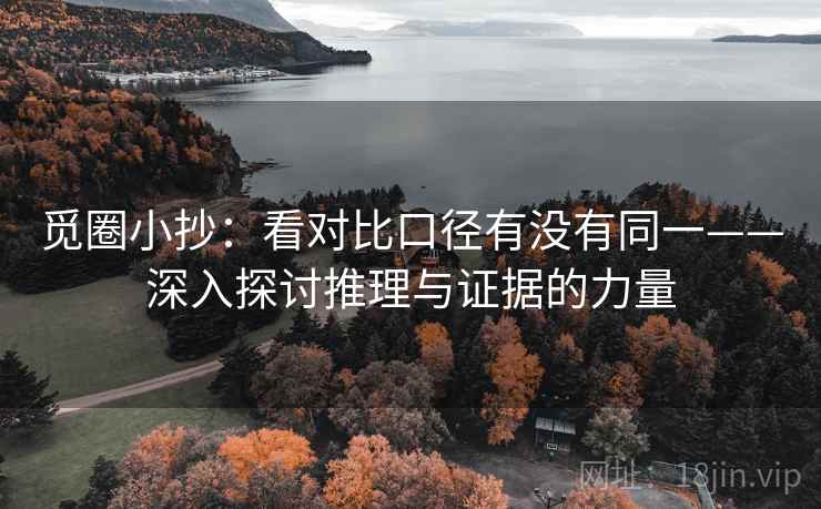 觅圈小抄:看对比口径有没有同一——深入探讨推理与证据的力量 觅圈小抄:看对比口径有没有同一——深入探讨推理与证据的力量