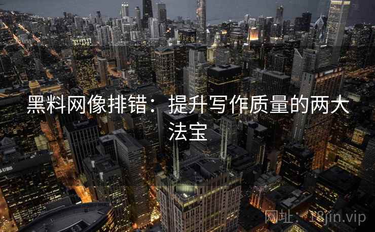 黑料网像排错:提升写作质量的两大法宝 黑料网像排错:提升写作质量的两大法宝