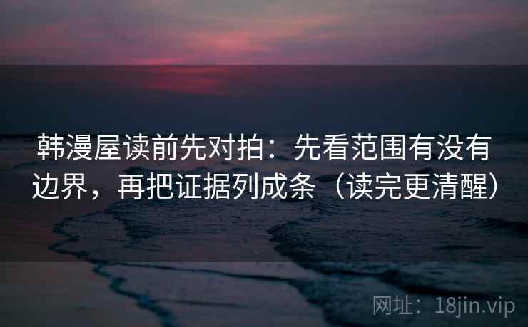韩漫屋读前先对拍:先看范围有没有边界,再把证据列成条(读完更清醒) 韩漫屋读前先对拍:先看范围有没有边界,再把证据列成条(读完更清醒)