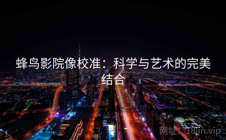 蜂鸟影院像校准:科学与艺术的完美结合 蜂鸟影院像校准:科学与艺术的完美结合