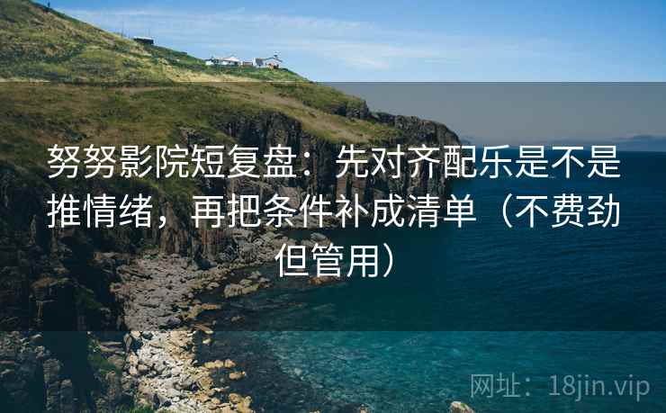 努努影院短复盘:先对齐配乐是不是推情绪,再把条件补成清单(不费劲但管用) 努努影院短复盘:先对齐配乐是不是推情绪,再把条件补成清单(不费劲但管用)