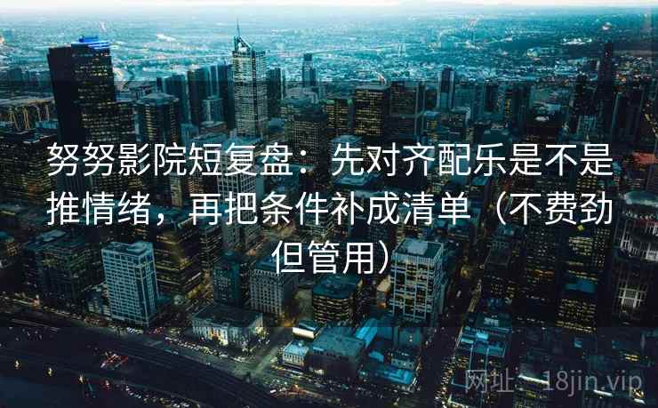 努努影院短复盘:先对齐配乐是不是推情绪,再把条件补成清单(不费劲但管用) 努努影院短复盘:先对齐配乐是不是推情绪,再把条件补成清单(不费劲但管用)