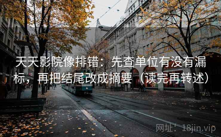 天天影院像排错:先查单位有没有漏标,再把结尾改成摘要(读完再转述) 天天影院像排错:先查单位有没有漏标,再把结尾改成摘要(读完再转述)