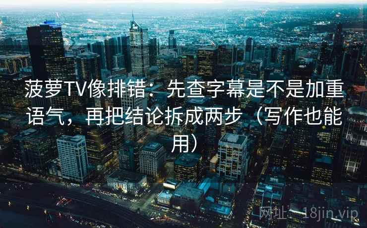 菠萝TV像排错:先查字幕是不是加重语气,再把结论拆成两步(写作也能用) 菠萝TV像排错:先查字幕是不是加重语气,再把结论拆成两步(写作也能用)