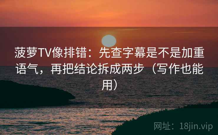菠萝TV像排错:先查字幕是不是加重语气,再把结论拆成两步(写作也能用) 菠萝TV像排错:先查字幕是不是加重语气,再把结论拆成两步(写作也能用)