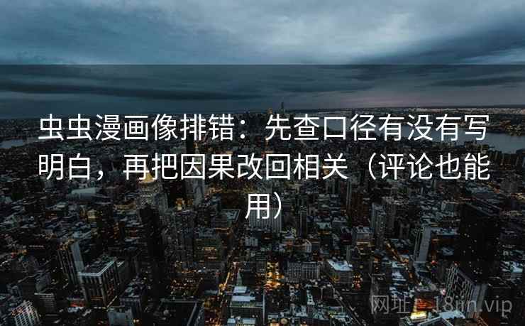 虫虫漫画像排错:先查口径有没有写明白,再把因果改回相关(评论也能用) 虫虫漫画像排错:先查口径有没有写明白,再把因果改回相关(评论也能用)