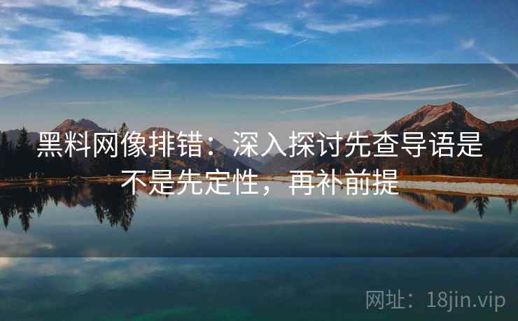 黑料网像排错:深入探讨先查导语是不是先定性,再补前提 黑料网像排错:深入探讨先查导语是不是先定性,再补前提