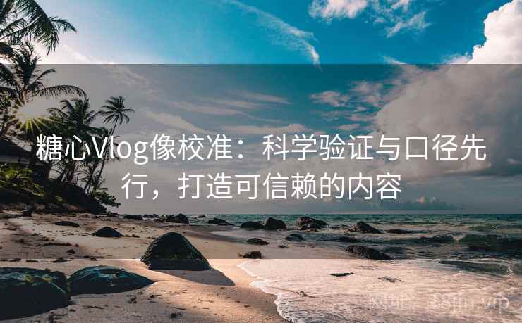 糖心Vlog像校准:科学验证与口径先行,打造可信赖的内容 糖心Vlog像校准:科学验证与口径先行,打造可信赖的内容
