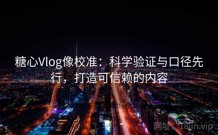 糖心Vlog像校准:科学验证与口径先行,打造可信赖的内容 糖心Vlog像校准:科学验证与口径先行,打造可信赖的内容