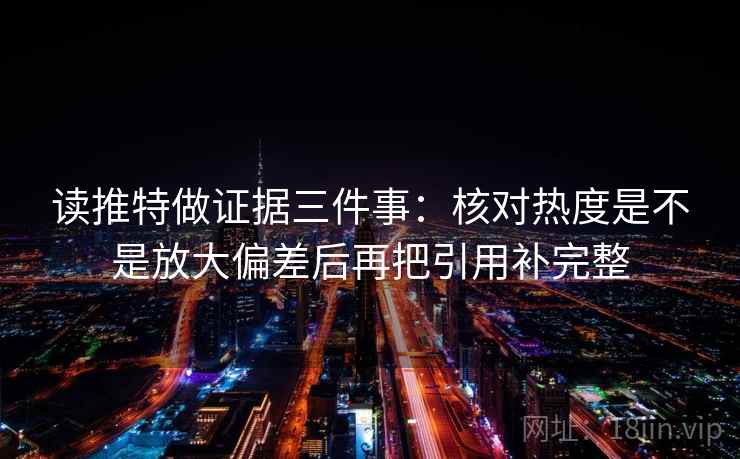 读推特做证据三件事:核对热度是不是放大偏差后再把引用补完整 读推特做证据三件事:核对热度是不是放大偏差后再把引用补完整