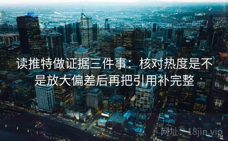 读推特做证据三件事:核对热度是不是放大偏差后再把引用补完整 读推特做证据三件事:核对热度是不是放大偏差后再把引用补完整