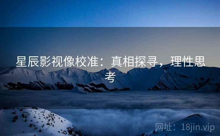 星辰影视像校准：真相探寻，理性思考