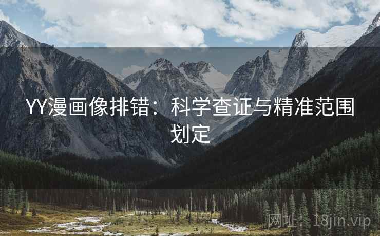YY漫画像排错:科学查证与精准范围划定 YY漫画像排错:科学查证与精准范围划定