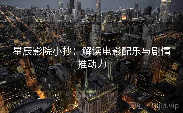 星辰影院小抄：解读电影配乐与剧情推动力