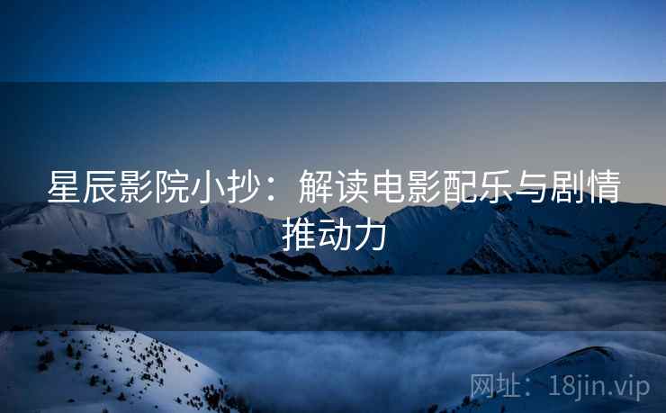 星辰影院小抄：解读电影配乐与剧情推动力