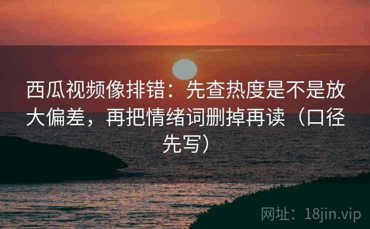 西瓜视频像排错:先查热度是不是放大偏差,再把情绪词删掉再读(口径先写) 西瓜视频像排错:先查热度是不是放大偏差,再把情绪词删掉再读(口径先写)